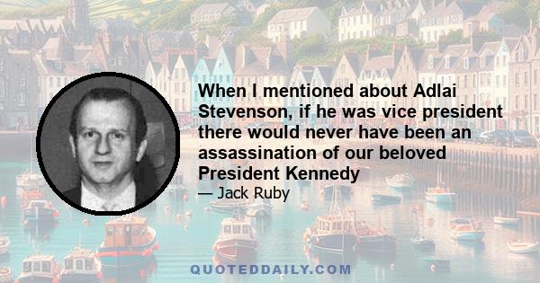 When I mentioned about Adlai Stevenson, if he was vice president there would never have been an assassination of our beloved President Kennedy