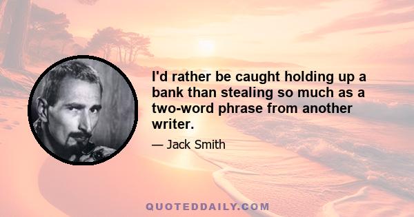 I'd rather be caught holding up a bank than stealing so much as a two-word phrase from another writer.