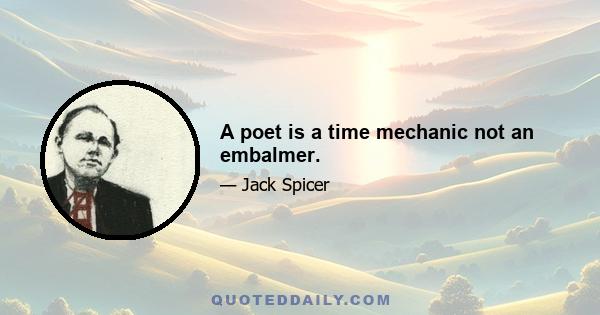 A poet is a time mechanic not an embalmer.