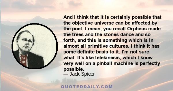 And I think that it is certainly possible that the objective universe can be affected by the poet. I mean, you recall Orpheus made the trees and the stones dance and so forth, and this is something which is in almost