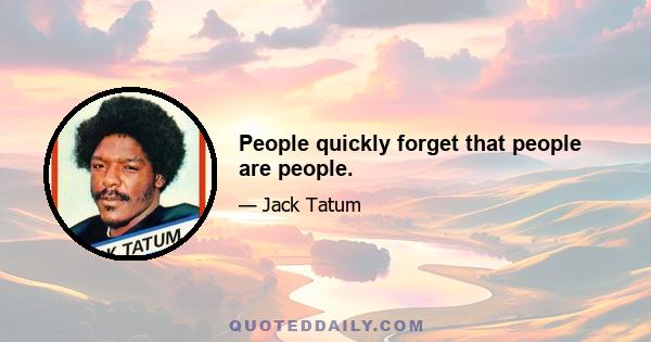 People quickly forget that people are people.