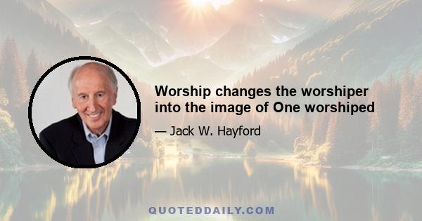 Worship changes the worshiper into the image of One worshiped