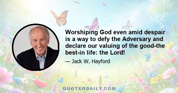 Worshiping God even amid despair is a way to defy the Adversary and declare our valuing of the good-the best-in life: the Lord!