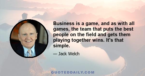 Business is a game, and as with all games, the team that puts the best people on the field and gets them playing together wins. It's that simple.