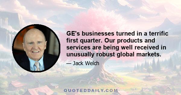 GE's businesses turned in a terrific first quarter. Our products and services are being well received in unusually robust global markets.