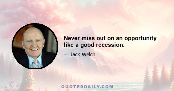 Never miss out on an opportunity like a good recession.