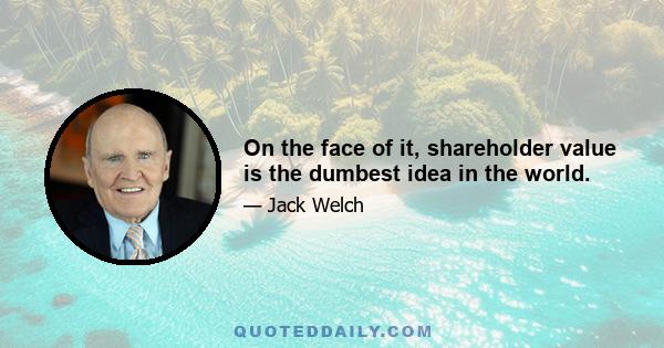 On the face of it, shareholder value is the dumbest idea in the world.