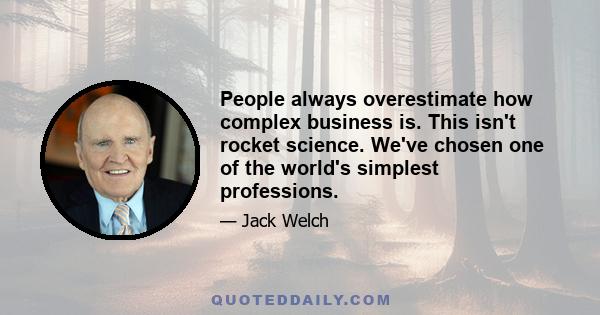 People always overestimate how complex business is. This isn't rocket science. We've chosen one of the world's simplest professions.