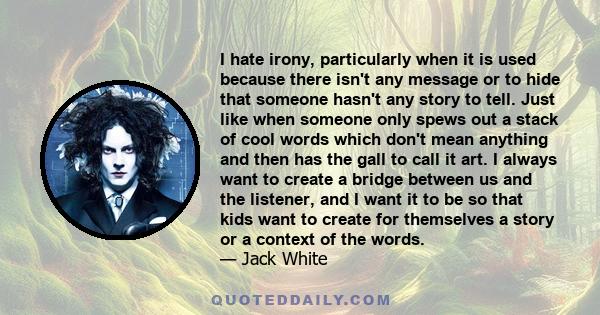 I hate irony, particularly when it is used because there isn't any message or to hide that someone hasn't any story to tell. Just like when someone only spews out a stack of cool words which don't mean anything and then 