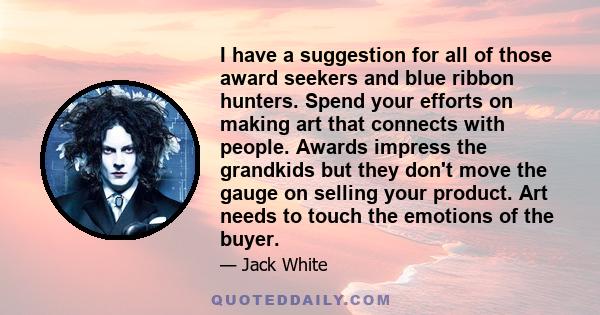 I have a suggestion for all of those award seekers and blue ribbon hunters. Spend your efforts on making art that connects with people. Awards impress the grandkids but they don't move the gauge on selling your product. 