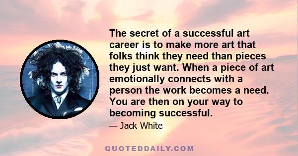 The secret of a successful art career is to make more art that folks think they need than pieces they just want. When a piece of art emotionally connects with a person the work becomes a need. You are then on your way