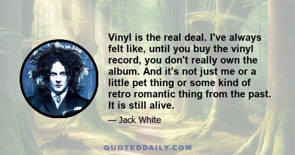 Vinyl is the real deal. I've always felt like, until you buy the vinyl record, you don't really own the album. And it's not just me or a little pet thing or some kind of retro romantic thing from the past. It is still