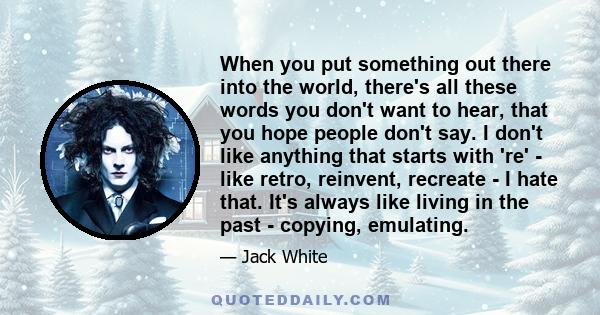 When you put something out there into the world, there's all these words you don't want to hear, that you hope people don't say. I don't like anything that starts with 're' - like retro, reinvent, recreate - I hate