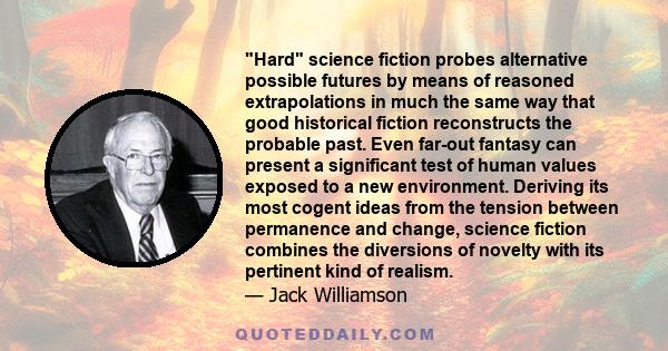 Hard science fiction probes alternative possible futures by means of reasoned extrapolations in much the same way that good historical fiction reconstructs the probable past. Even far-out fantasy can present a