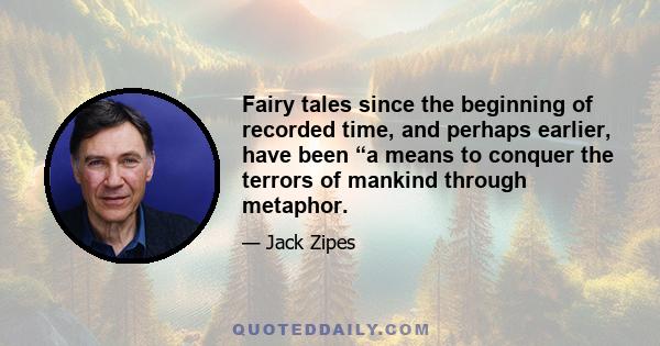 Fairy tales since the beginning of recorded time, and perhaps earlier, have been “a means to conquer the terrors of mankind through metaphor.