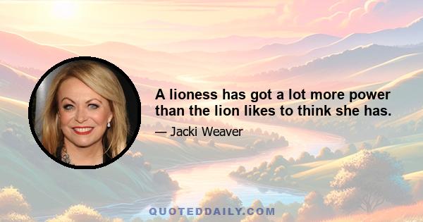 A lioness has got a lot more power than the lion likes to think she has.