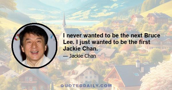 I never wanted to be the next Bruce Lee. I just wanted to be the first Jackie Chan.