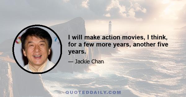 I will make action movies, I think, for a few more years, another five years.