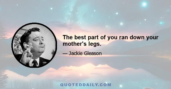 The best part of you ran down your mother's legs.