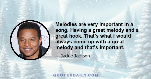 Melodies are very important in a song. Having a great melody and a great hook. That's what I would always come up with a great melody and that's important.