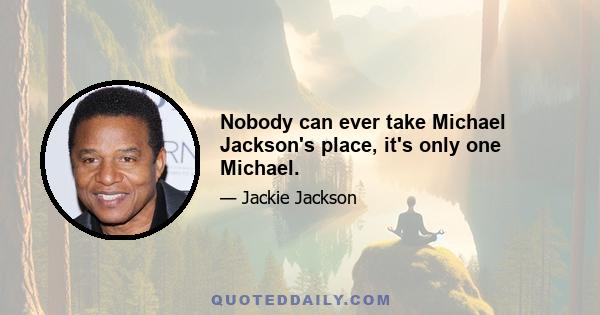 Nobody can ever take Michael Jackson's place, it's only one Michael.