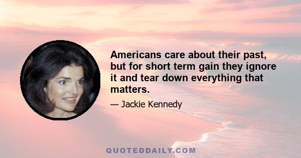 Americans care about their past, but for short term gain they ignore it and tear down everything that matters.