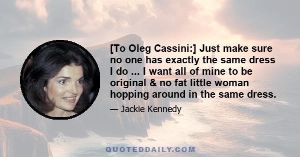 [To Oleg Cassini:] Just make sure no one has exactly the same dress I do ... I want all of mine to be original & no fat little woman hopping around in the same dress.