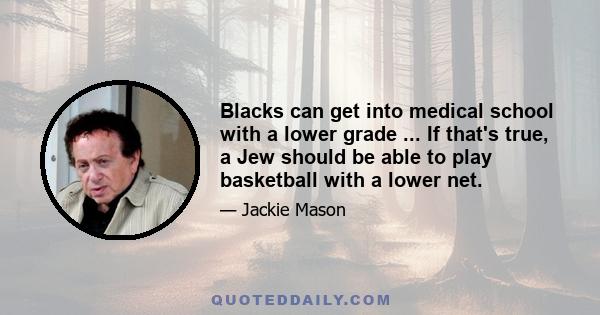 Blacks can get into medical school with a lower grade ... If that's true, a Jew should be able to play basketball with a lower net.