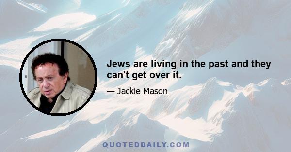 Jews are living in the past and they can't get over it.