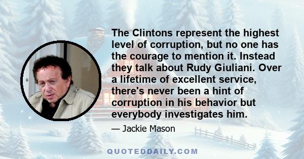 The Clintons represent the highest level of corruption, but no one has the courage to mention it. Instead they talk about Rudy Giuliani. Over a lifetime of excellent service, there's never been a hint of corruption in