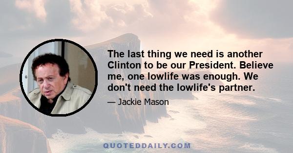 The last thing we need is another Clinton to be our President. Believe me, one lowlife was enough. We don't need the lowlife's partner.