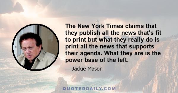 The New York Times claims that they publish all the news that's fit to print but what they really do is print all the news that supports their agenda. What they are is the power base of the left.