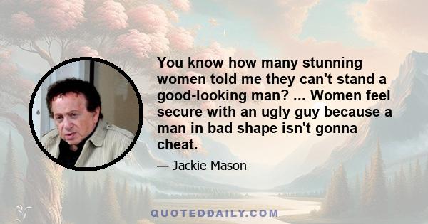 You know how many stunning women told me they can't stand a good-looking man? ... Women feel secure with an ugly guy because a man in bad shape isn't gonna cheat.