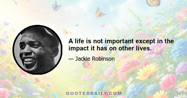 A life is not important except in the impact it has on other lives.