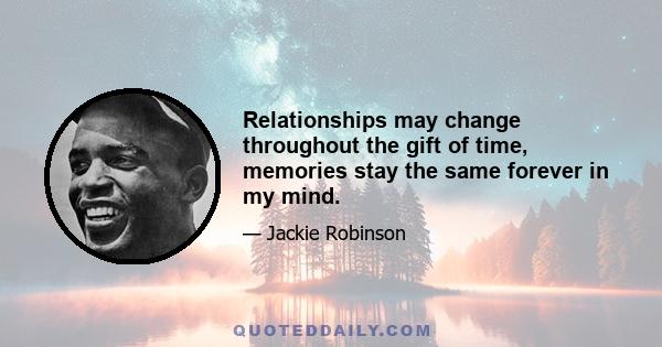 Relationships may change throughout the gift of time, memories stay the same forever in my mind.