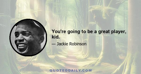You're going to be a great player, kid.