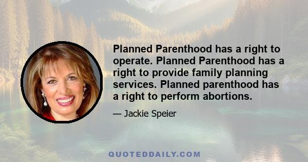 Planned Parenthood has a right to operate. Planned Parenthood has a right to provide family planning services. Planned parenthood has a right to perform abortions.