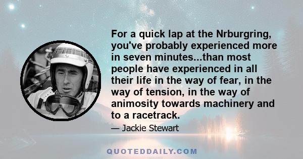 For a quick lap at the Nrburgring, you've probably experienced more in seven minutes...than most people have experienced in all their life in the way of fear, in the way of tension, in the way of animosity towards