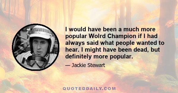 I would have been a much more popular Wolrd Champion if I had always said what people wanted to hear. I might have been dead, but definitely more popular.