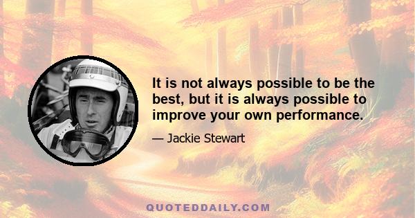 It is not always possible to be the best, but it is always possible to improve your own performance.