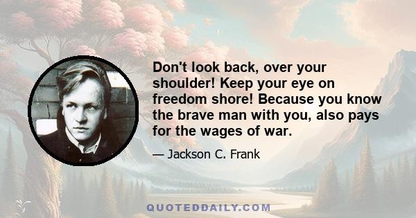 Don't look back, over your shoulder! Keep your eye on freedom shore! Because you know the brave man with you, also pays for the wages of war.