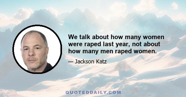 We talk about how many women were raped last year, not about how many men raped women.