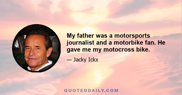 My father was a motorsports journalist and a motorbike fan. He gave me my motocross bike.