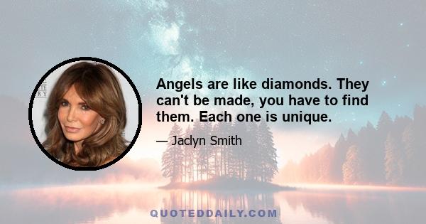 Angels are like diamonds. They can't be made, you have to find them. Each one is unique.