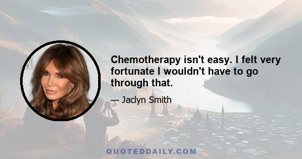 Chemotherapy isn't easy. I felt very fortunate I wouldn't have to go through that.