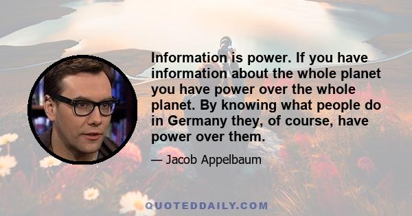 Information is power. If you have information about the whole planet you have power over the whole planet. By knowing what people do in Germany they, of course, have power over them.