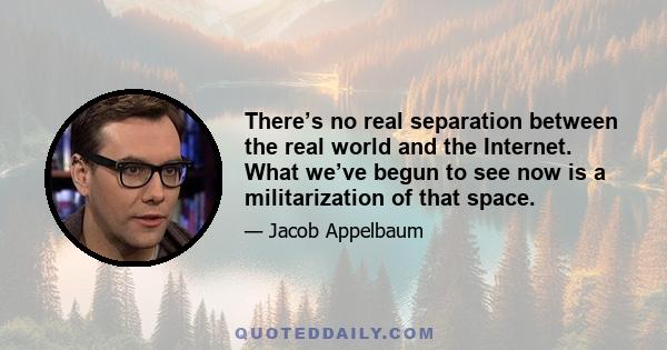 There’s no real separation between the real world and the Internet. What we’ve begun to see now is a militarization of that space.