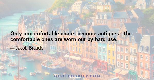 Only uncomfortable chairs become antiques - the comfortable ones are worn out by hard use.