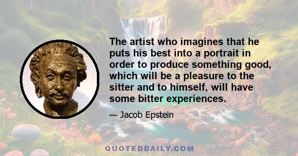 The artist who imagines that he puts his best into a portrait in order to produce something good, which will be a pleasure to the sitter and to himself, will have some bitter experiences.