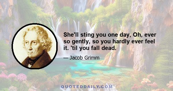 She'll sting you one day, Oh, ever so gently, so you hardly ever feel it. 'til you fall dead.